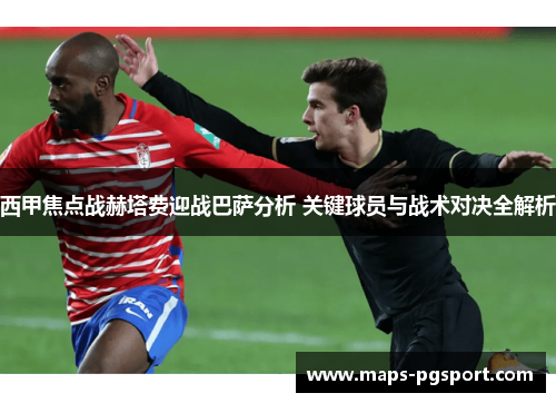 西甲焦点战赫塔费迎战巴萨分析 关键球员与战术对决全解析