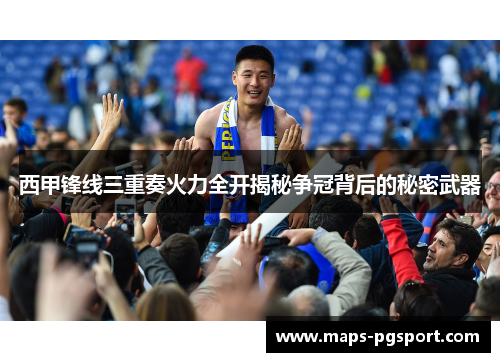 西甲锋线三重奏火力全开揭秘争冠背后的秘密武器