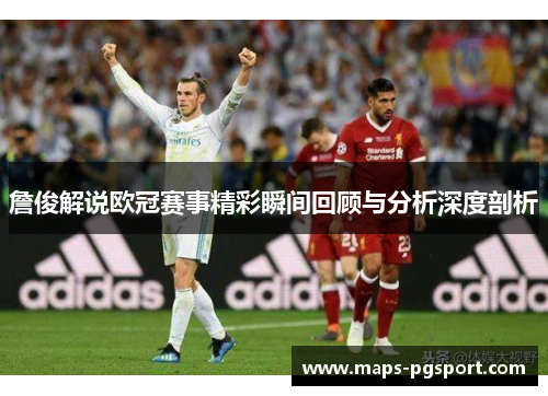 詹俊解说欧冠赛事精彩瞬间回顾与分析深度剖析