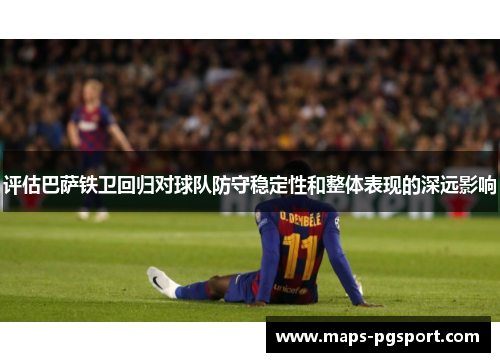 评估巴萨铁卫回归对球队防守稳定性和整体表现的深远影响