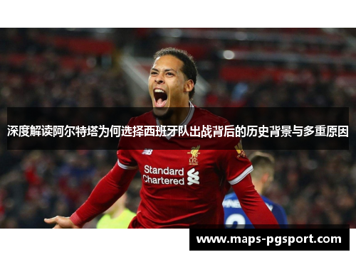 深度解读阿尔特塔为何选择西班牙队出战背后的历史背景与多重原因