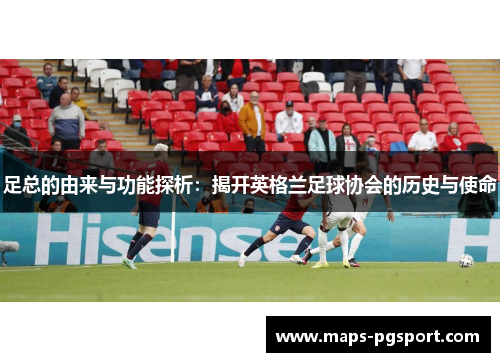 足总的由来与功能探析：揭开英格兰足球协会的历史与使命