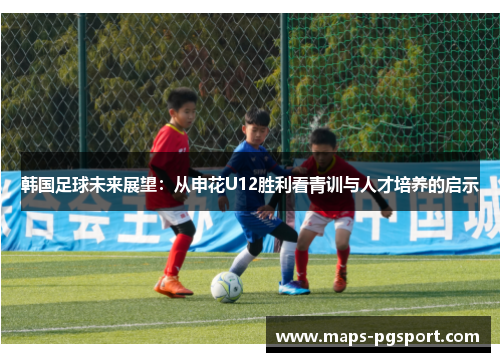 韩国足球未来展望：从申花U12胜利看青训与人才培养的启示