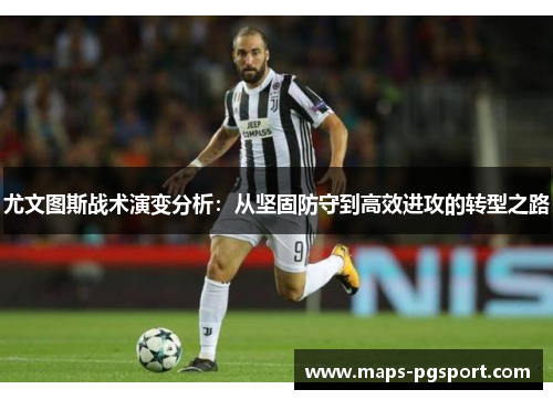 尤文图斯战术演变分析：从坚固防守到高效进攻的转型之路