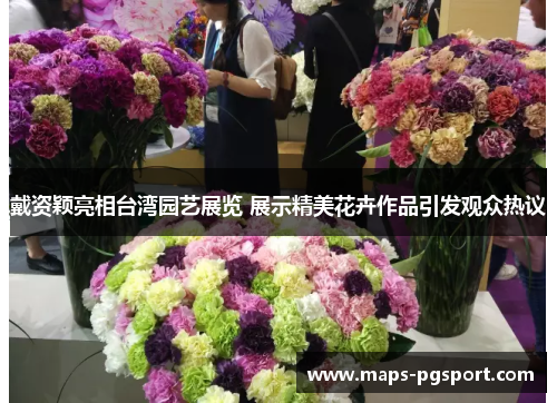 戴资颖亮相台湾园艺展览 展示精美花卉作品引发观众热议