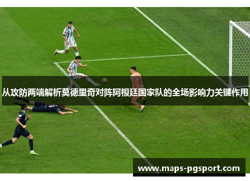从攻防两端解析莫德里奇对阵阿根廷国家队的全场影响力关键作用