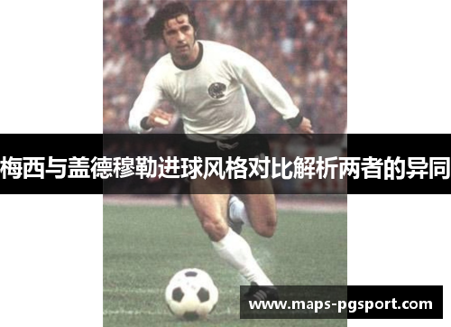 梅西与盖德穆勒进球风格对比解析两者的异同