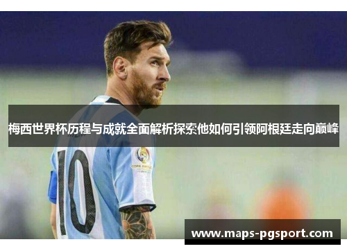 梅西世界杯历程与成就全面解析探索他如何引领阿根廷走向巅峰 梅西世界杯历程与成就全面解析探索他如何引领阿根廷走向巅峰