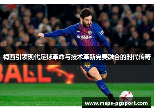 梅西引领现代足球革命与技术革新完美融合的时代传奇